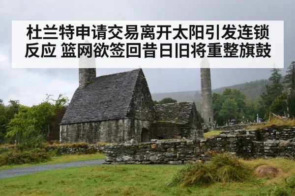 杜兰特申请交易离开太阳引发连锁反应 篮网欲签回昔日旧将重整旗鼓