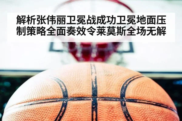解析张伟丽卫冕战成功卫冕地面压制策略全面奏效令莱莫斯全场无解