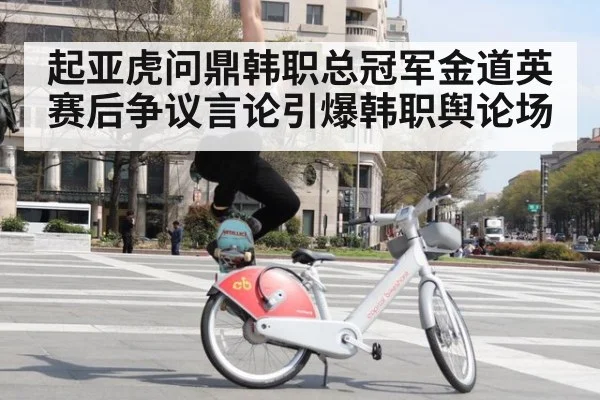 起亚虎问鼎韩职总冠军金道英赛后争议言论引爆韩职舆论场