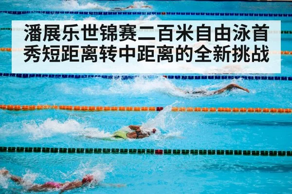 潘展乐世锦赛二百米自由泳首秀短距离转中距离的全新挑战