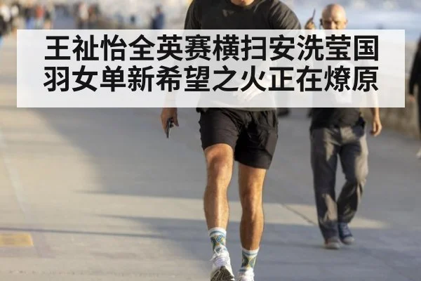 王祉怡全英赛横扫安洗莹国羽女单新希望之火正在燎原