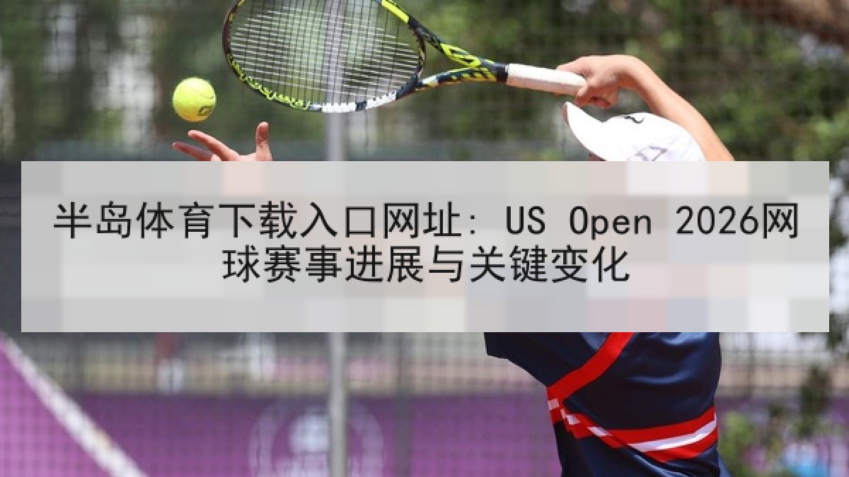 半岛体育下载入口网址: US Open 2026网球赛事进展与关键变化 半岛体育下载入口网址: US Open 2026网球赛事进展与关键变化