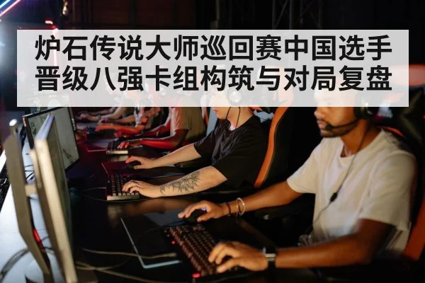 炉石传说大师巡回赛中国选手晋级八强卡组构筑与对局复盘