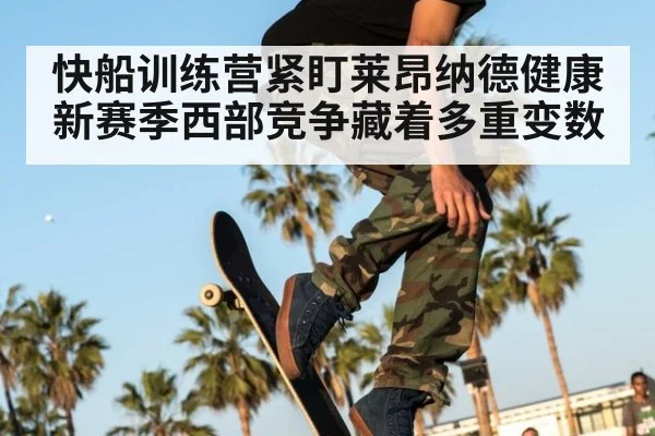 快船训练营紧盯莱昂纳德健康 新赛季西部竞争藏着多重变数