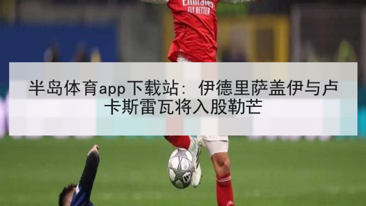 半岛体育app下载站: 伊德里萨盖伊与卢卡斯雷瓦将入股勒芒